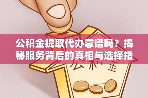 祁阳公积金提取代办靠谱吗？揭秘服务背后的真相与选择指南