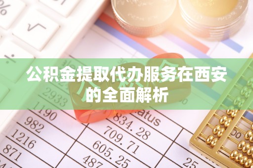 祁阳公积金提取代办服务在西安的全面解析