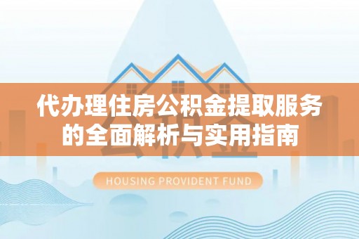 祁阳代办理住房公积金提取服务的全面解析与实用指南