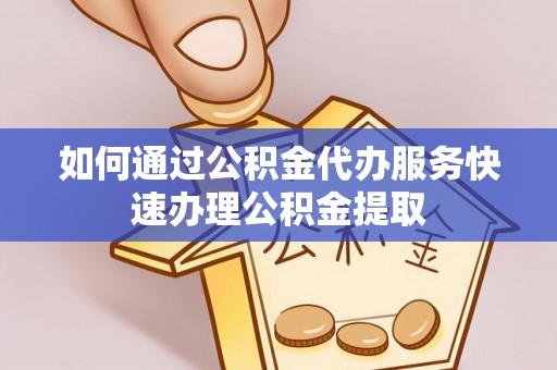 祁阳如何通过公积金代办服务快速办理公积金提取