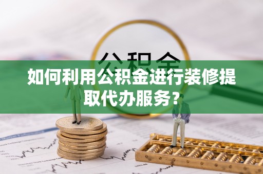 祁阳如何利用公积金进行装修提取代办服务？
