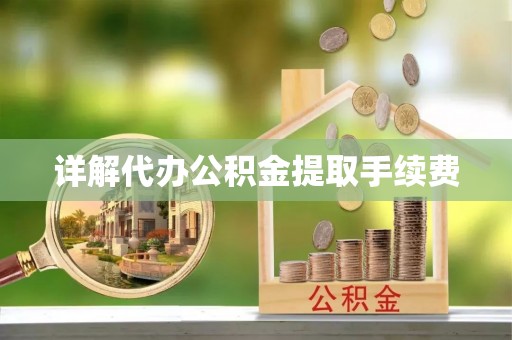 祁阳详解代办公积金提取手续费