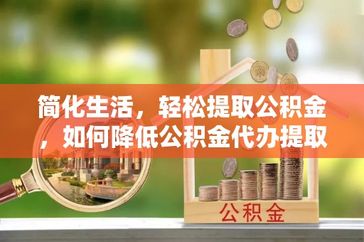 祁阳简化生活，轻松提取公积金，如何降低公积金代办提取的费用？