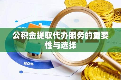 祁阳公积金提取代办服务的重要性与选择
