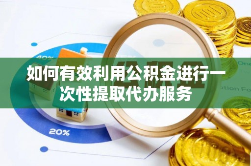 祁阳如何有效利用公积金进行一次性提取代办服务