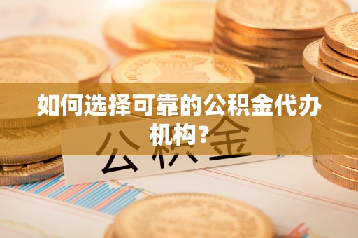 祁阳如何选择可靠的公积金代办机构？