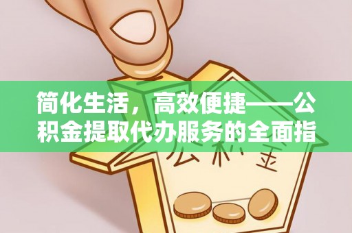 祁阳简化生活，高效便捷——公积金提取代办服务的全面指南