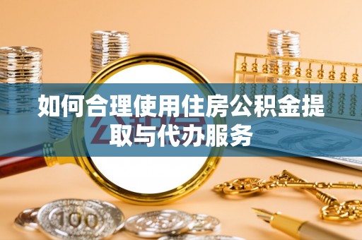 祁阳如何合理使用住房公积金提取与代办服务