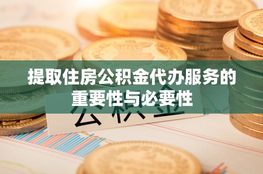 祁阳提取住房公积金代办服务的重要性与必要性