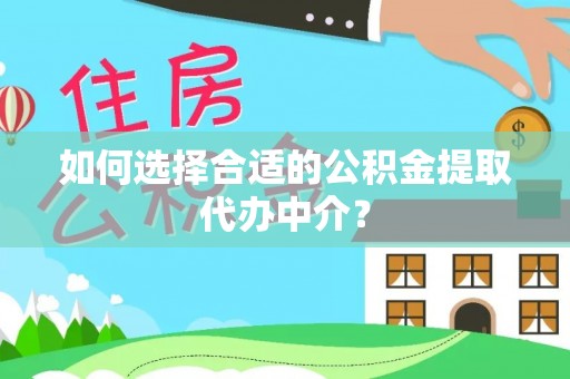 祁阳如何选择合适的公积金提取代办中介？