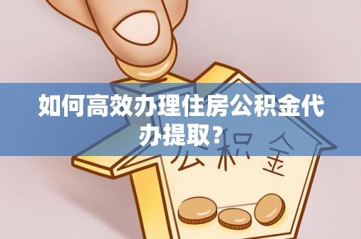祁阳如何高效办理住房公积金代办提取？