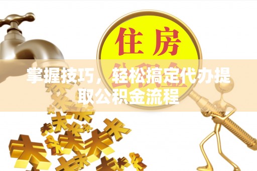 祁阳掌握技巧，轻松搞定代办提取公积金流程
