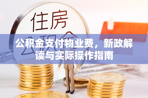 祁阳公积金支付物业费，新政解读与实际操作指南