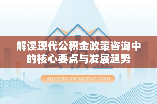 祁阳解读现代公积金政策咨询中的核心要点与发展趋势