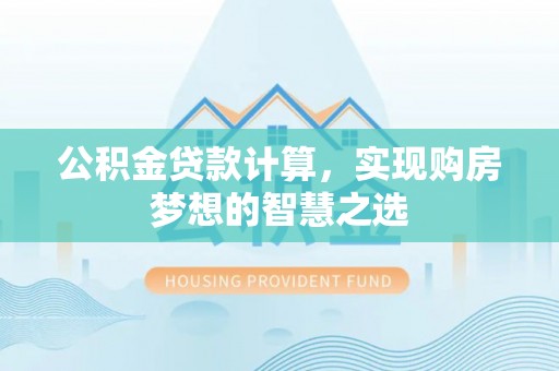 祁阳公积金贷款计算，实现购房梦想的智慧之选