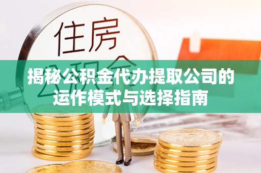 祁阳揭秘公积金代办提取公司的运作模式与选择指南