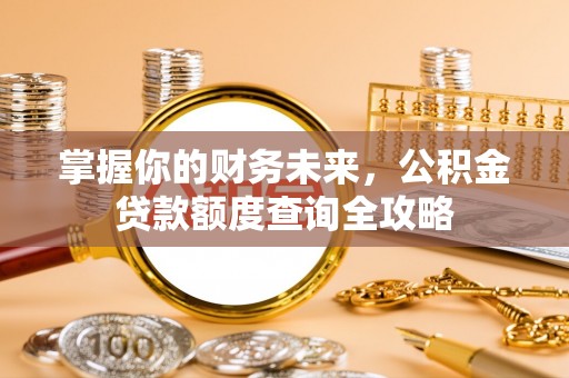 祁阳掌握你的财务未来，公积金贷款额度查询全攻略
