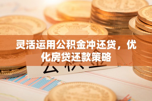 祁阳灵活运用公积金冲还贷，优化房贷还款策略