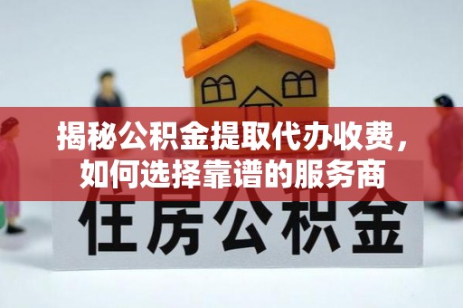 祁阳揭秘公积金提取代办收费，如何选择靠谱的服务商