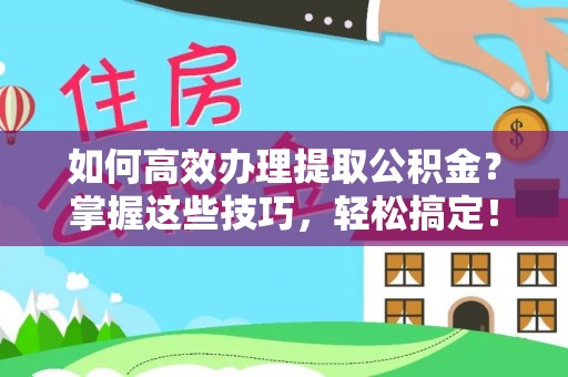 祁阳如何高效办理提取公积金？掌握这些技巧，轻松搞定！