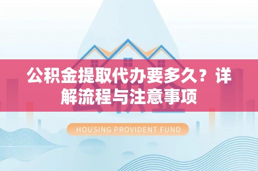 祁阳公积金提取代办要多久？详解流程与注意事项