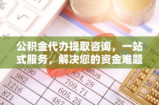祁阳公积金代办提取咨询，一站式服务，解决您的资金难题