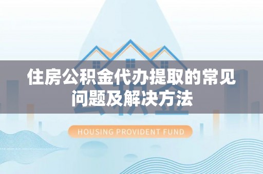 祁阳住房公积金代办提取的常见问题及解决方法