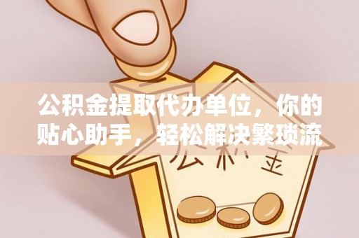 祁阳公积金提取代办单位，你的贴心助手，轻松解决繁琐流程