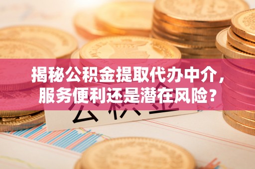 祁阳揭秘公积金提取代办中介，服务便利还是潜在风险？