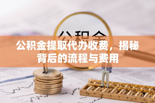 祁阳公积金提取代办收费，揭秘背后的流程与费用