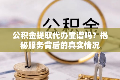祁阳公积金提取代办靠谱吗？揭秘服务背后的真实情况