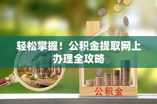 祁阳轻松掌握！公积金提取网上办理全攻略