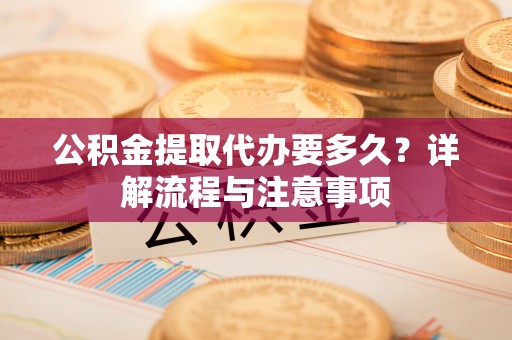 祁阳公积金提取代办要多久？详解流程与注意事项