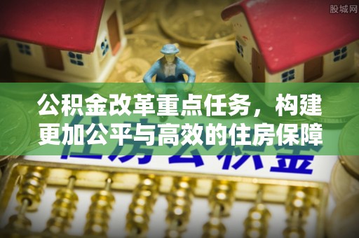 祁阳公积金改革重点任务，构建更加公平与高效的住房保障体系