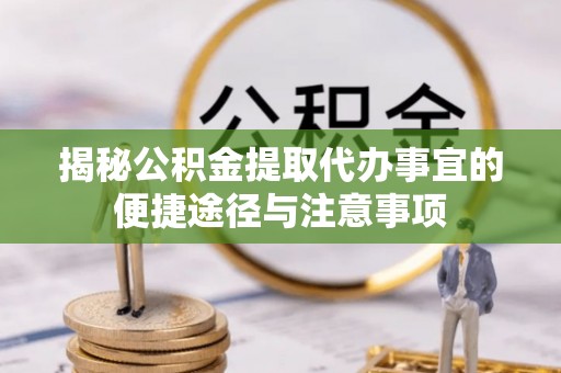 祁阳揭秘公积金提取代办事宜的便捷途径与注意事项
