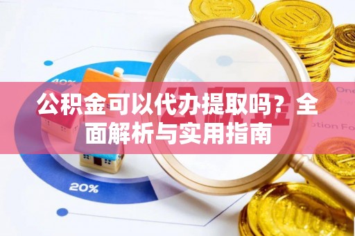 祁阳公积金可以代办提取吗？全面解析与实用指南