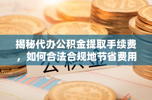 祁阳揭秘代办公积金提取手续费，如何合法合规地节省费用