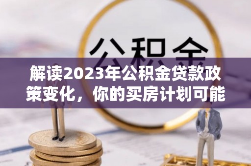 祁阳解读2023年公积金贷款政策变化，你的买房计划可能需要重新规划