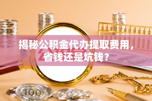 祁阳揭秘公积金代办提取费用，省钱还是坑钱？