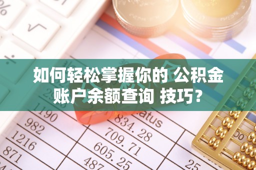 祁阳如何轻松掌握你的 公积金账户余额查询 技巧？