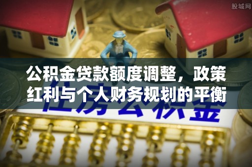 祁阳公积金贷款额度调整，政策红利与个人财务规划的平衡之道
