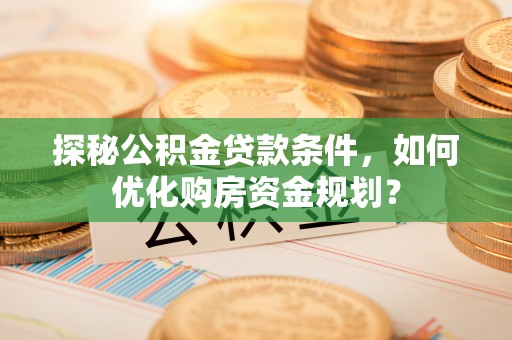 祁阳探秘公积金贷款条件，如何优化购房资金规划？