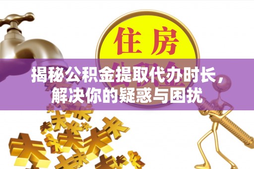 祁阳揭秘公积金提取代办时长，解决你的疑惑与困扰