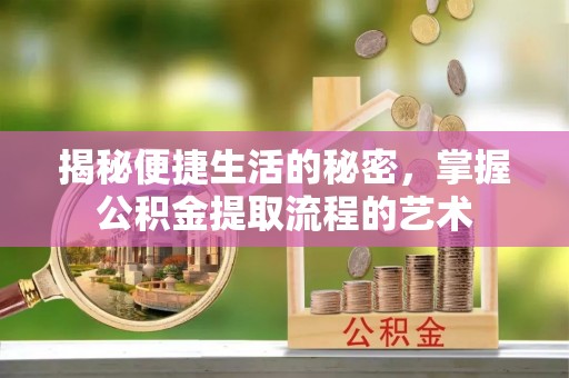 祁阳揭秘便捷生活的秘密，掌握公积金提取流程的艺术