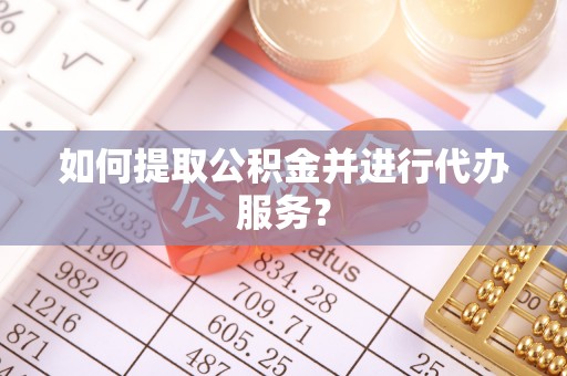 祁阳如何提取公积金并进行代办服务？
