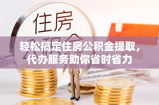 祁阳轻松搞定住房公积金提取，代办服务助你省时省力