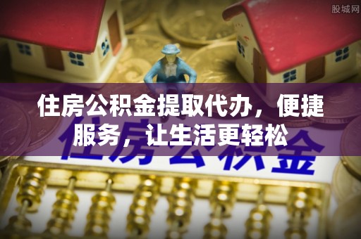 祁阳住房公积金提取代办，便捷服务，让生活更轻松