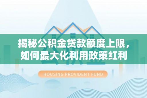 祁阳揭秘公积金贷款额度上限，如何最大化利用政策红利