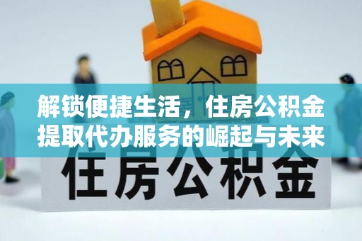 祁阳解锁便捷生活，住房公积金提取代办服务的崛起与未来