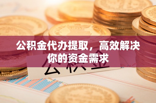 祁阳公积金代办提取，高效解决你的资金需求